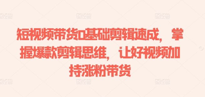 短视频带货0基础剪辑速成，掌握爆款剪辑思维，让好视频加持涨粉带货-柠檬网创