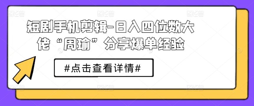 短剧手机剪辑-日入四位数大佬“周瑜”分享爆单经验-柠檬网创