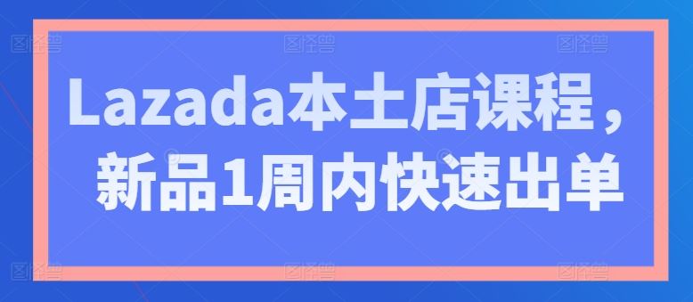 Lazada本土店课程，新品1周内快速出单-柠檬网创