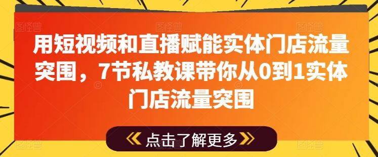 用短视频和直播赋能实体门店流量突围，7节私教课带你从0到1实体门店流量突围-柠檬网创