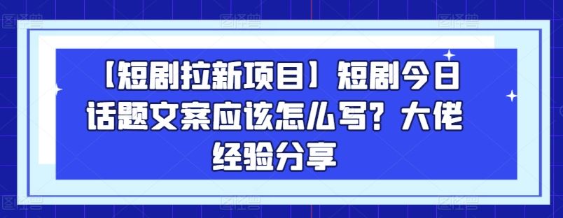 【短剧拉新项目】短剧今日话题文案应该怎么写？大佬经验分享-柠檬网创