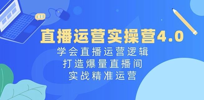 直播运营实操营4.0：学会直播运营逻辑，打造爆量直播间，实战精准运营-柠檬网创