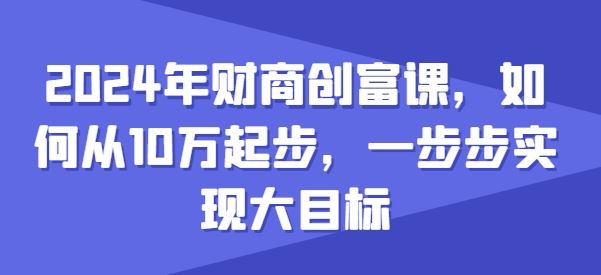 2024年财商创富课，如何从10w起步，一步步实现大目标-柠檬网创