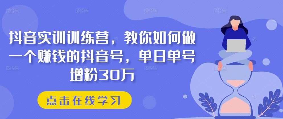 抖音实训训练营，教你如何做一个赚钱的抖音号，单日单号增粉30万-柠檬网创
