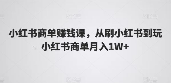 小红书商单赚钱课，从刷小红书到玩小红书商单月入1W+-柠檬网创