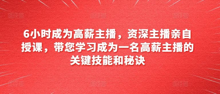 6小时成为高薪主播，资深主播亲自授课，带您学习成为一名高薪主播的关键技能和秘诀-柠檬网创