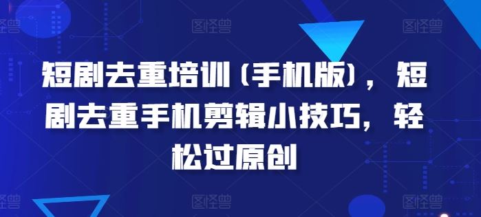 短剧去重培训(手机版)，短剧去重手机剪辑小技巧，轻松过原创-柠檬网创