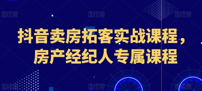 抖音卖房拓客实战课程，房产经纪人专属课程-柠檬网创