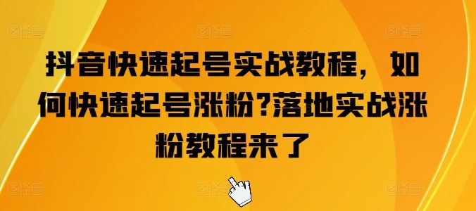 抖音快速起号实战教程，如何快速起号涨粉?落地实战涨粉教程来了-柠檬网创