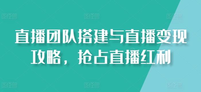直播团队搭建与直播变现攻略，抢占直播红利-柠檬网创