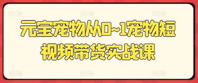 元宝宠物从0~1宠物短视频带货实战课-柠檬网创