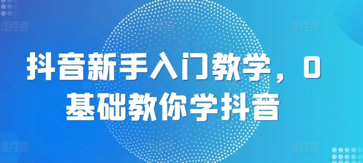 抖音新手入门教学，0基础教你学抖音-柠檬网创