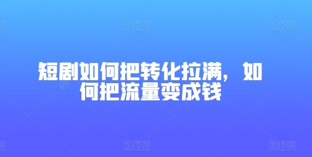 短剧如何把转化拉满，如何把流量变成钱-柠檬网创