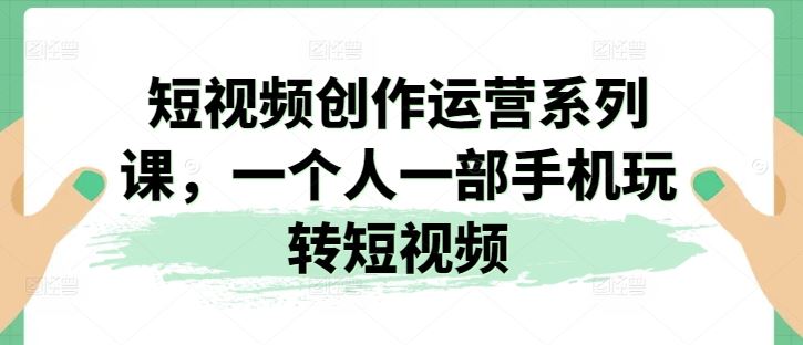 短视频创作运营系列课，一个人一部手机玩转短视频-柠檬网创