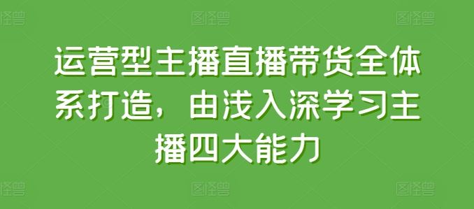 运营型主播直播带货全体系打造，由浅入深学习主播四大能力-柠檬网创