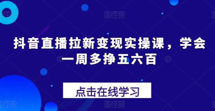 抖音直播拉新变现实操课，学会一周多挣五六百-柠檬网创