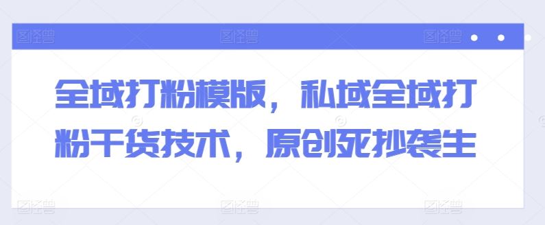 全域打粉模版，私域全域打粉干货技术，原创死抄袭生-柠檬网创
