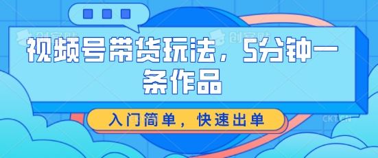 视频号带货玩法，5分钟一条作品，入门简单，快速出单【揭秘】-柠檬网创
