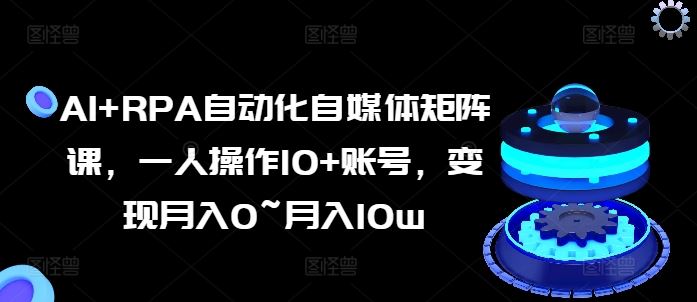 AI+RPA自动化自媒体矩阵课，一人操作10+账号，变现月入0~月入10w-柠檬网创