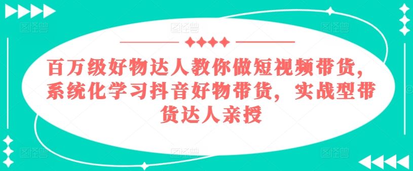 百万级好物达人教你做短视频带货，系统化学习抖音好物带货，实战型带货达人亲授-柠檬网创