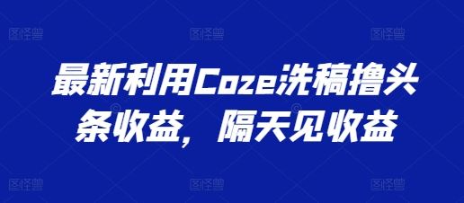 最新利用Coze洗稿撸头条收益，隔天见收益【揭秘】-柠檬网创