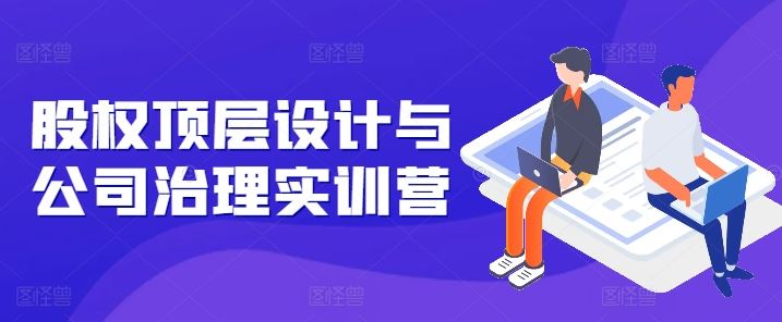 股权顶层设计与公司治理实训营，补全股权短板/守住控制权底线/熟悉4大注册信息/规避3大法律风险-柠檬网创