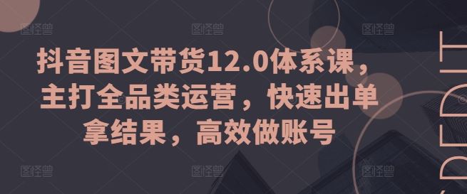 抖音图文带货12.0体系课，主打全品类运营，快速出单拿结果，高效做账号-柠檬网创