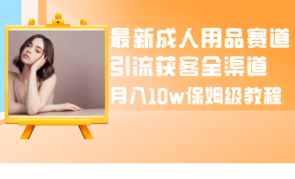 （8309期）最新成人用品赛道引流获客全渠道，月入10w保姆级教程-柠檬网创