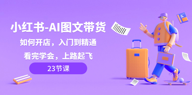 （8345期）小红书-AI图文带货，如何开店，入门到精通，看完学会，上路起飞！-柠檬网创