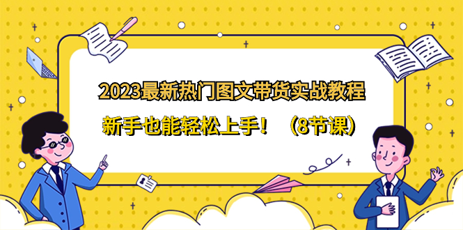 （8344期）2023最新热门-图文带货实战教程，新手也能轻松上手！（8节课）-柠檬网创