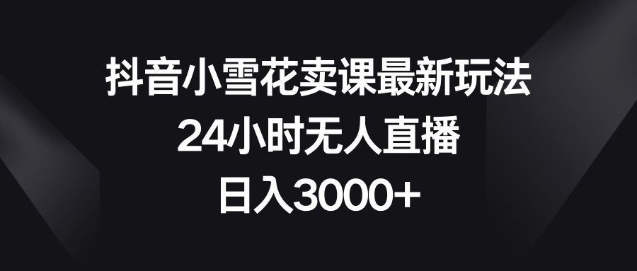 （8322期）抖音小雪花卖课最新玩法，24小时无人直播，日入3000+-柠檬网创