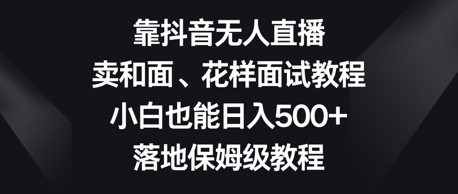 （8364期）靠抖音无人直播，卖和面、花样面试教程，小白也能日入500+，落地保姆级教程-柠檬网创
