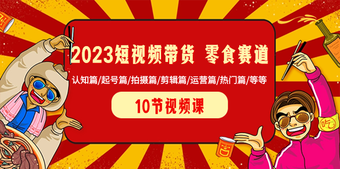（8358期）2023短视频带货 零食赛道 认知篇/起号篇/拍摄篇/剪辑篇/运营篇/热门篇/等等-柠檬网创