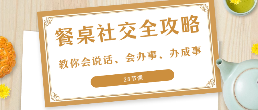 （8352期）27项·餐桌社交 全攻略：教你会说话、会办事、办成事（28节课）-柠檬网创