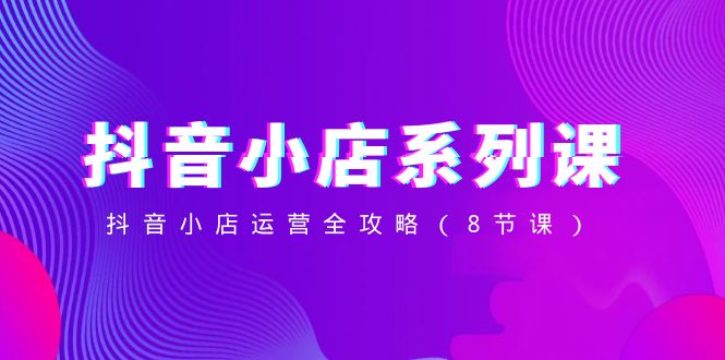（8415期）抖音小店-系列课，抖音小店运营全攻略（8节课）-柠檬网创