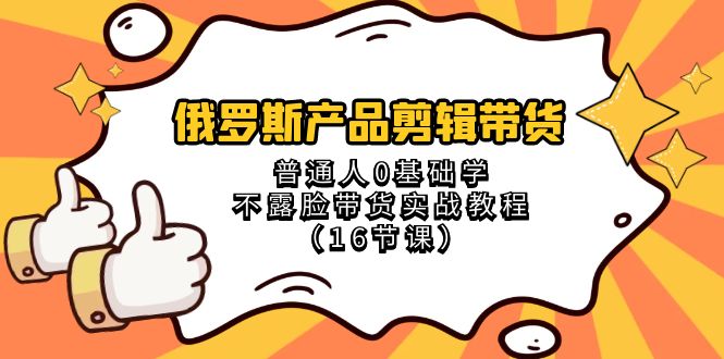 （8411期）俄罗斯 产品剪辑带货，普通人0基础学不露脸带货实战教程（16节课）-柠檬网创