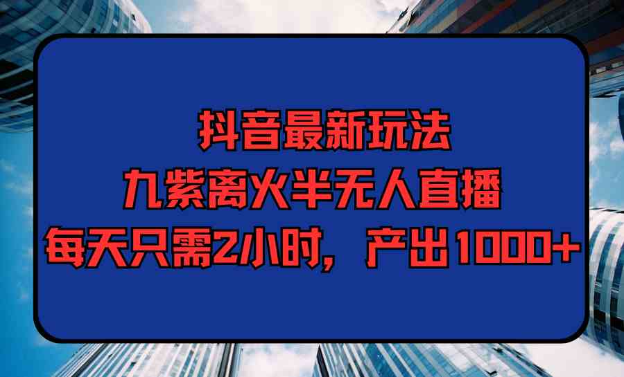 （9619期）抖音最新玩法，九紫离火半无人直播，每天只需2小时，产出1000+-柠檬网创
