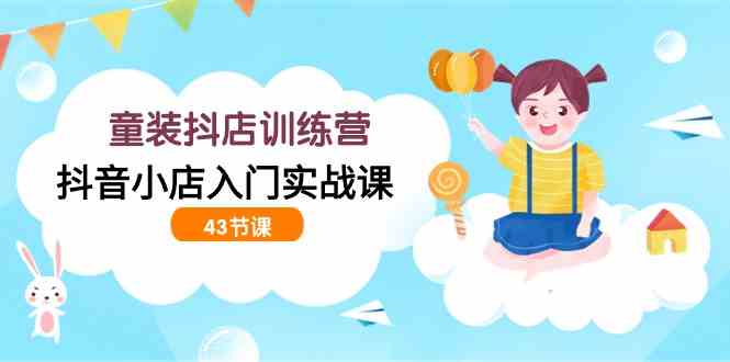 （9610期）童装抖店训练营，抖音小店入门实战课（43节课）-柠檬网创