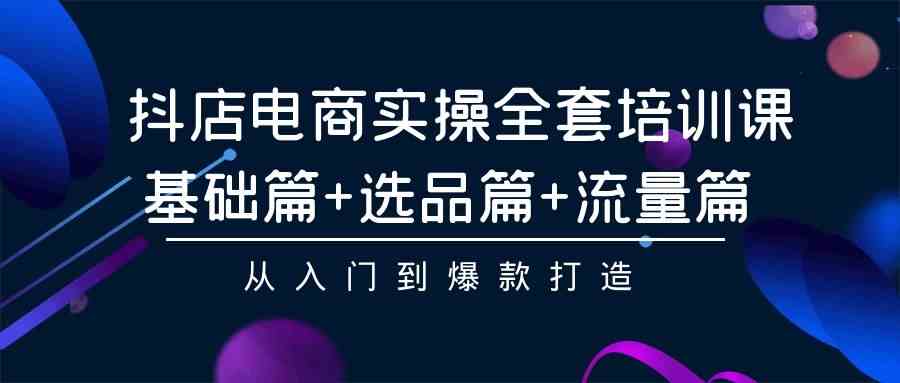 （9604期）抖店电商实操全套培训课：基础篇+选品篇+流量篇，从入门到爆款打造-柠檬网创