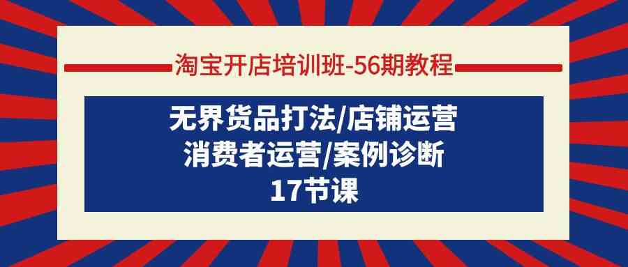 （9605期）淘宝开店培训班-56期教程：无界货品打法/店铺运营/消费者运营/案例诊断-柠檬网创