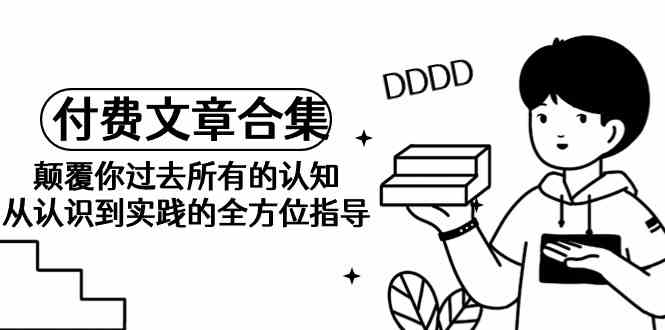 （9646期）《某公众号付费文章合集》颠覆你过去所有的认知 从认识到实践的全方位指导-柠檬网创
