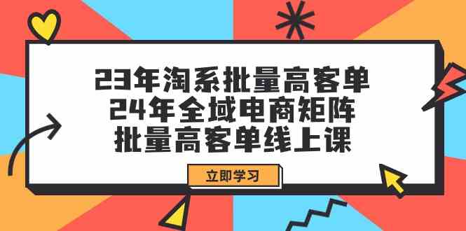 （9636期）23年淘系批量高客单+24年全域电商矩阵，批量高客单线上课（109节课）-柠檬网创