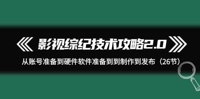 （9633期）影视 综纪技术攻略2.0：从账号准备到硬件软件准备到到制作到发布（26节）-柠檬网创