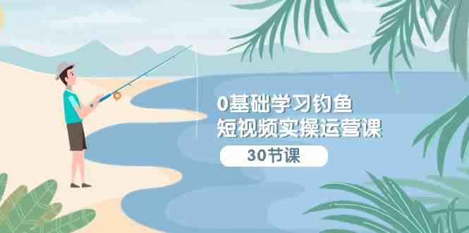 （9672期）0基础学习钓鱼短视频实操运营课：认知篇/定位篇/工具篇/内容篇/运营篇-柠檬网创