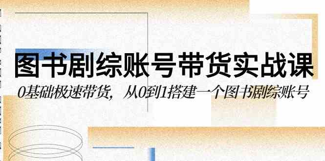（9671期）图书-剧综账号带货实战课，0基础极速带货，从0到1搭建一个图书剧综账号-柠檬网创