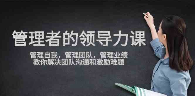 （9665期）管理者领导力课，管理自我，管理团队，管理业绩，教你解决团队沟通和激…-柠檬网创