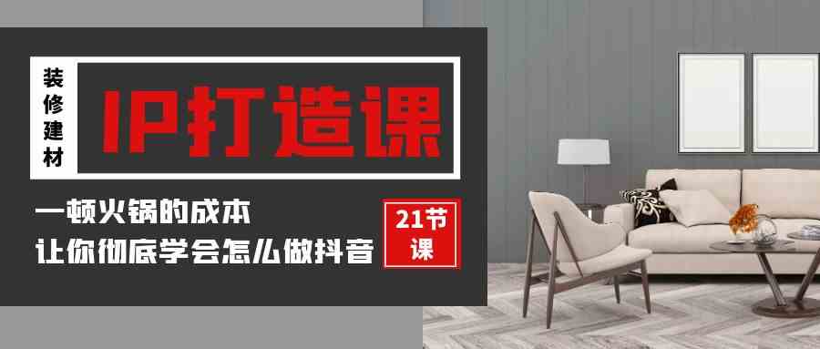 （9663期）装修建材-IP打造课，一顿火锅的成本，让你彻底学会怎么做抖音(21节视频课)-柠檬网创