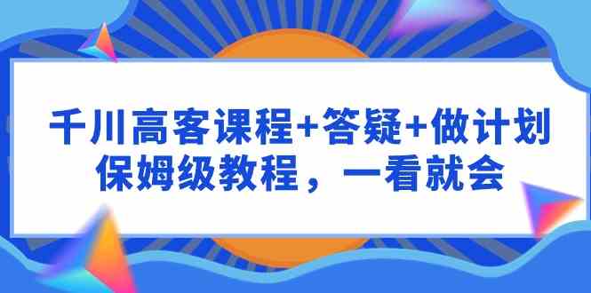 （9664期）千川 高客课程+答疑+做计划，保姆级教程，一看就会-柠檬网创