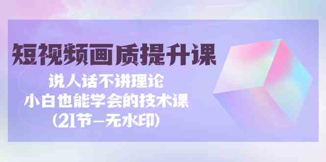 （9659期）短视频-画质提升课，说人话不讲理论，小白也能学会的技术课(21节-无水印)-柠檬网创