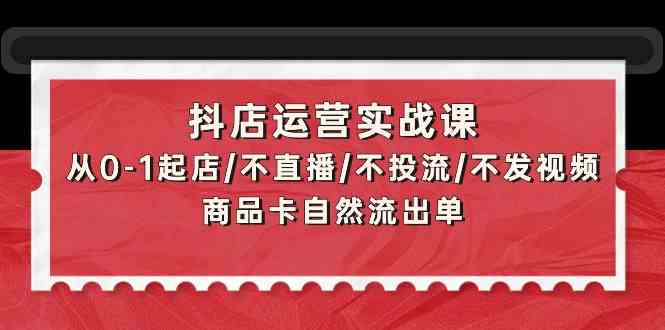（9705期）抖店运营实战课：从0-1起店/不直播/不投流/不发视频/商品卡自然流出单-柠檬网创